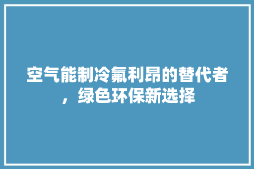 空气能制冷氟利昂的替代者，绿色环保新选择 局部翻新