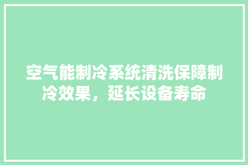 空气能制冷系统清洗保障制冷效果，延长设备寿命 家居维修