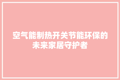 空气能制热开关节能环保的未来家居守护者 冰箱