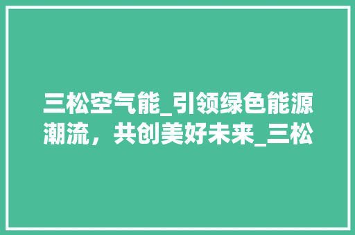 三松空气能_引领绿色能源潮流，共创美好未来_三松空气能招聘 三松空气能_引领绿色能源潮流，共创美好未来_三松空气能招聘 冰箱