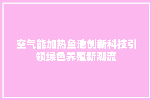 空气能加热鱼池创新科技引领绿色养殖新潮流 贴膜