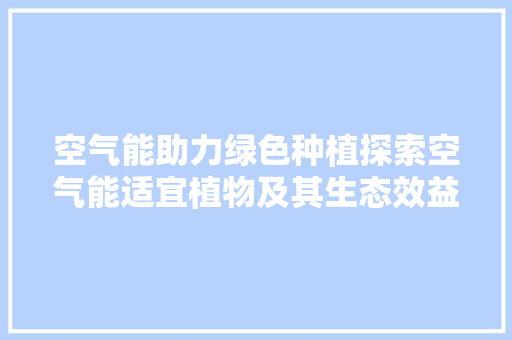 空气能助力绿色种植探索空气能适宜植物及其生态效益 灯具安装