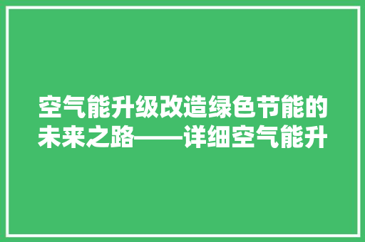 空气能升级改造绿色节能的未来之路——详细空气能升级改造合同 空调 空气能升级改造绿色节能的未来之路——详细空气能升级改造合同 空调