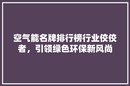 空气能名牌排行榜行业佼佼者，引领绿色环保新风尚 家具修理