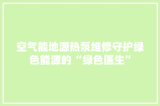空气能地源热泵维修守护绿色能源的“绿色医生” 家具修理