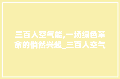 三百人空气能,一场绿色革命的悄然兴起_三百人空气能 三百人空气能,一场绿色革命的悄然兴起_三百人空气能 空调