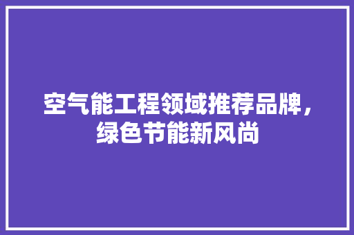 空气能工程领域推荐品牌，绿色节能新风尚 家具修理