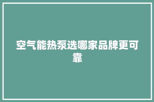 空气能热泵选哪家品牌更可靠 家电维护