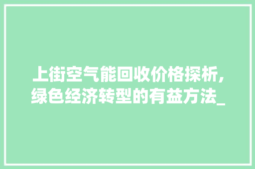 上街空气能回收价格探析,绿色经济转型的有益方法_上街空气能回收价格 上街空气能回收价格探析,绿色经济转型的有益方法_上街空气能回收价格 旧房改造