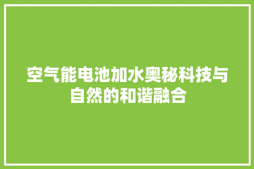 空气能电池加水奥秘科技与自然的和谐融合 贴膜
