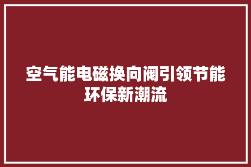 空气能电磁换向阀引领节能环保新潮流 翻新改色