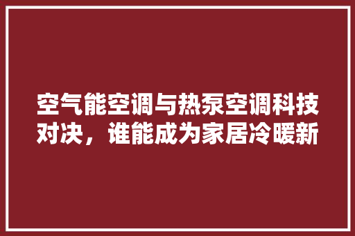 空气能空调与热泵空调科技对决，谁能成为家居冷暖新宠 翻新改色