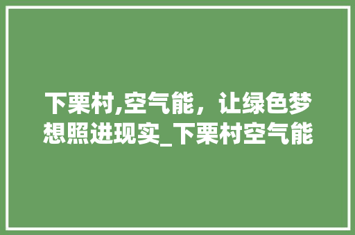 下栗村,空气能，让绿色梦想照进现实_下栗村空气能 下栗村,空气能，让绿色梦想照进现实_下栗村空气能 热水器