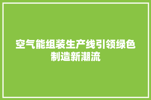 空气能组装生产线引领绿色制造新潮流 洁具维修