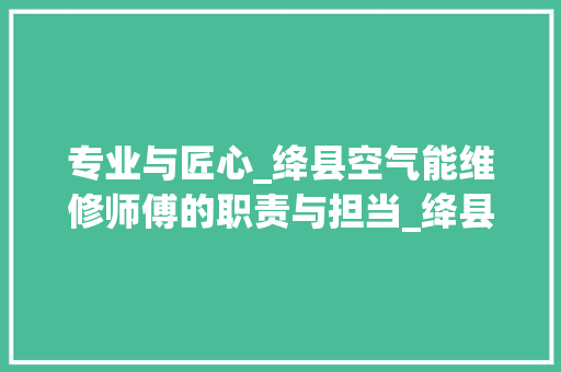 专业与匠心_绛县空气能维修师傅的职责与担当_绛县空气能维修师傅 专业与匠心_绛县空气能维修师傅的职责与担当_绛县空气能维修师傅 家具修理