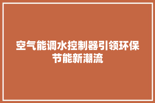 空气能调水控制器引领环保节能新潮流 清洁保养