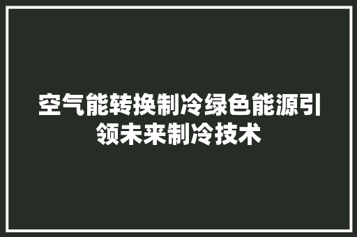 空气能转换制冷绿色能源引领未来制冷技术 清洁保养