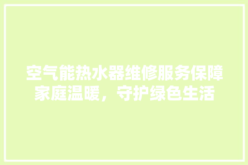 空气能热水器维修服务保障家庭温暖，守护绿色生活 家具修理