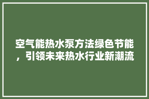 空气能热水泵方法绿色节能，引领未来热水行业新潮流 热水器