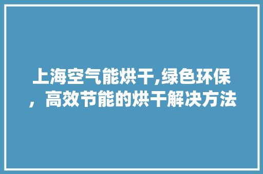上海空气能烘干,绿色环保，高效节能的烘干解决方法_上海空气能烘干 上海空气能烘干,绿色环保，高效节能的烘干解决方法_上海空气能烘干 洁具维修
