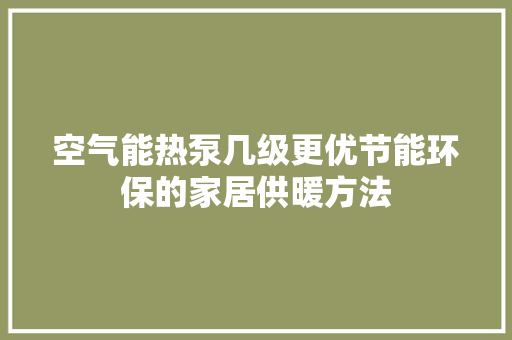 空气能热泵几级更优节能环保的家居供暖方法 旧房改造