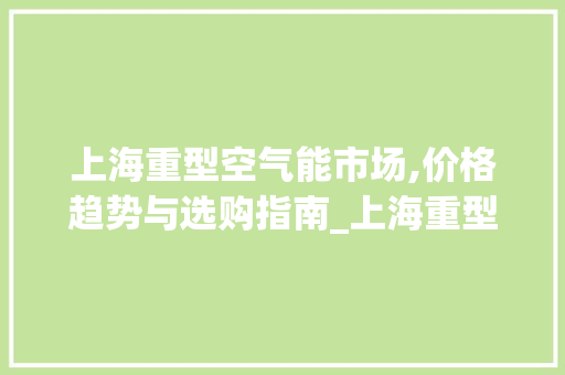 上海重型空气能市场,价格趋势与选购指南_上海重型空气能价格 上海重型空气能市场,价格趋势与选购指南_上海重型空气能价格 翻新改色