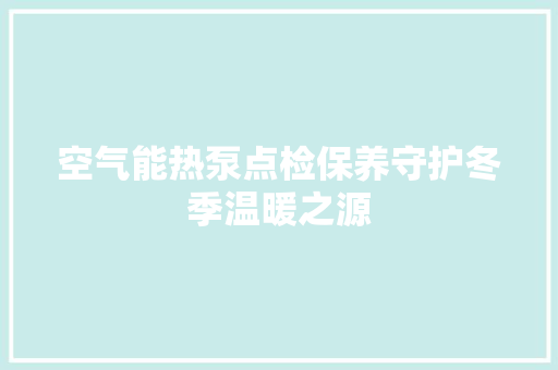 空气能热泵点检保养守护冬季温暖之源 家电维护