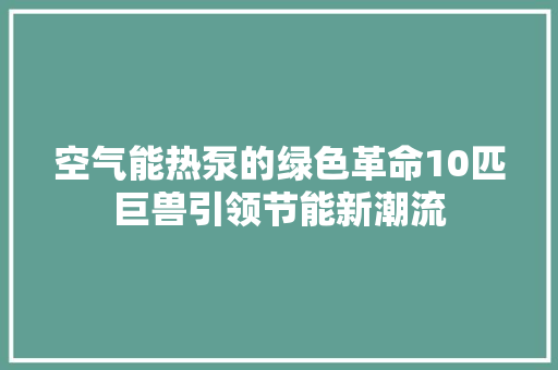 空气能热泵的绿色革命10匹巨兽引领节能新潮流 翻新改色