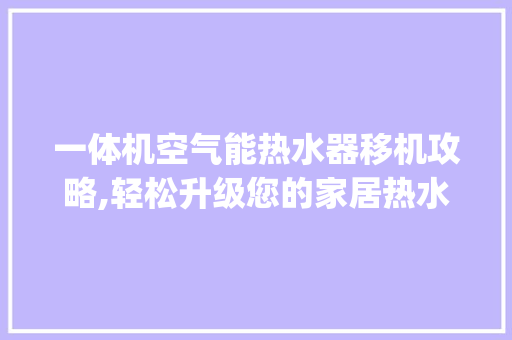 一体机空气能热水器移机攻略,轻松升级您的家居热水体验_一体机空气能热水器移机 一体机空气能热水器移机攻略,轻松升级您的家居热水体验_一体机空气能热水器移机 灯具安装