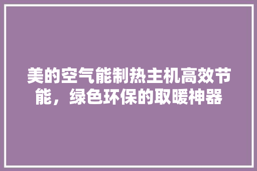 美的空气能制热主机高效节能，绿色环保的取暖神器 洁具维修