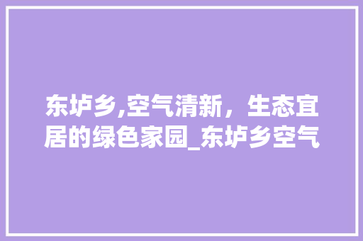 东垆乡,空气清新，生态宜居的绿色家园_东垆乡空气能 东垆乡,空气清新，生态宜居的绿色家园_东垆乡空气能 家电维护