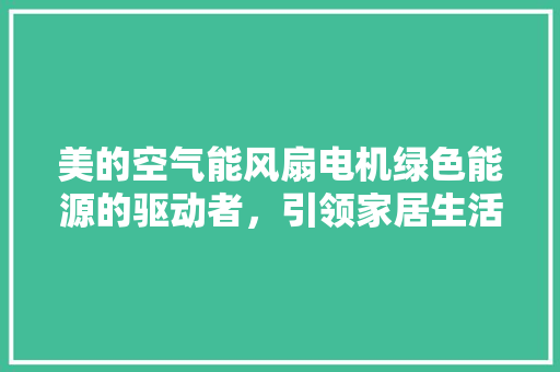 美的空气能风扇电机绿色能源的驱动者，引领家居生活新风尚 家具修理