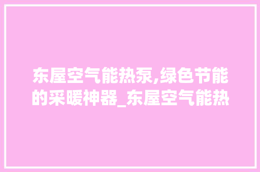 东屋空气能热泵,绿色节能的采暖神器_东屋空气能热泵 东屋空气能热泵,绿色节能的采暖神器_东屋空气能热泵 冰箱