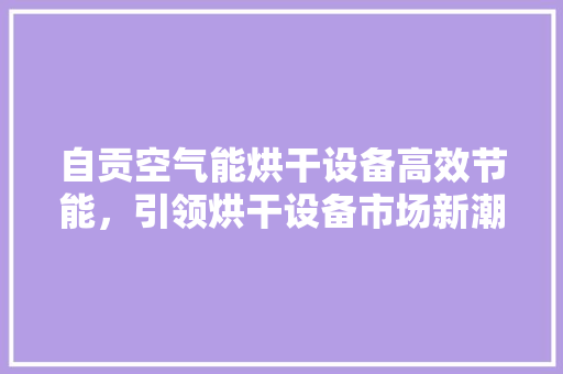 自贡空气能烘干设备高效节能，引领烘干设备市场新潮流 装修设计