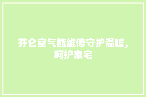 芬仑空气能维修守护温暖，呵护家宅 装修设计