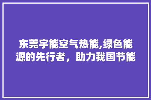 东莞宇能空气热能,绿色能源的先行者，助力我国节能减排事业_东莞宇能空气热能 东莞宇能空气热能,绿色能源的先行者，助力我国节能减排事业_东莞宇能空气热能 热水器