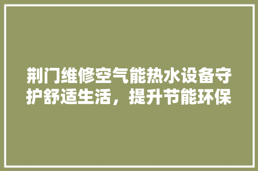 荆门维修空气能热水设备守护舒适生活，提升节能环保 家具修理