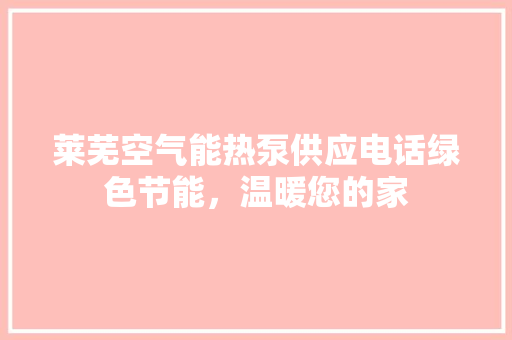 莱芜空气能热泵供应电话绿色节能，温暖您的家 清洁保养