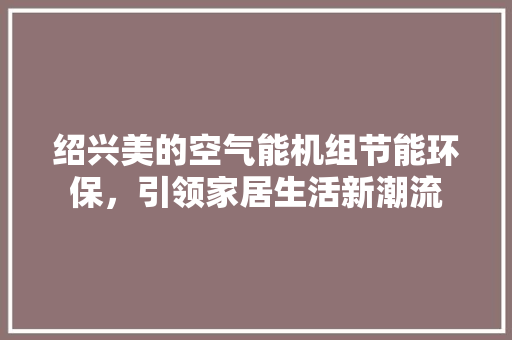绍兴美的空气能机组节能环保，引领家居生活新潮流 龙头管件