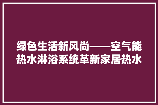 绿色生活新风尚——空气能热水淋浴系统革新家居热水体验 冰箱