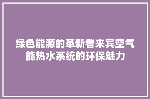 绿色能源的革新者来宾空气能热水系统的环保魅力 水电维修