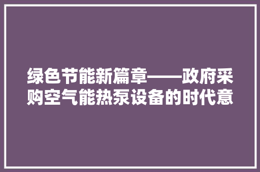 绿色节能新篇章——政府采购空气能热泵设备的时代意义与方法探索 家居维修