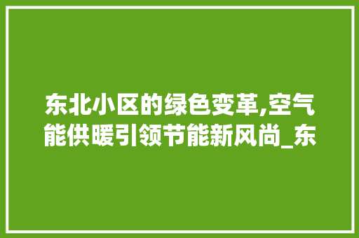 东北小区的绿色变革,空气能供暖引领节能新风尚_东北小区安装空气能 东北小区的绿色变革,空气能供暖引领节能新风尚_东北小区安装空气能 热水器