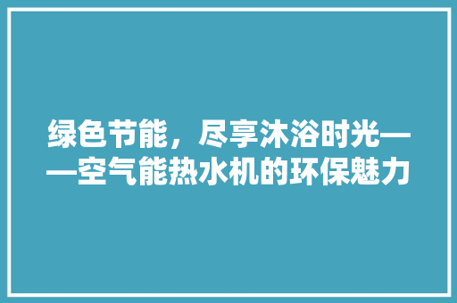 绿色节能，尽享沐浴时光——空气能热水机的环保魅力 贴膜