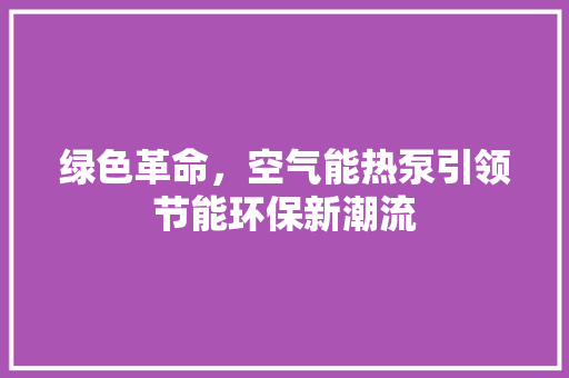 绿色革命，空气能热泵引领节能环保新潮流 家居维修