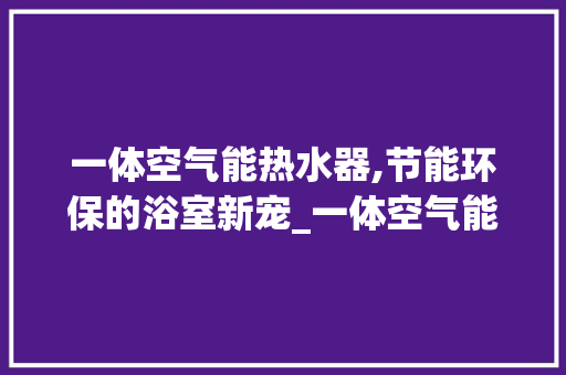 一体空气能热水器,节能环保的浴室新宠_一体空气能热水器费电吗 家居维修 一体空气能热水器,节能环保的浴室新宠_一体空气能热水器费电吗 一体空气能热水器,节能环保的浴室新宠_一体空气能热水器费电吗 家居维修