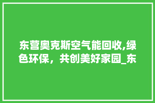 东营奥克斯空气能回收,绿色环保，共创美好家园_东营奥克斯空气能回收 东营奥克斯空气能回收,绿色环保，共创美好家园_东营奥克斯空气能回收 家居维修