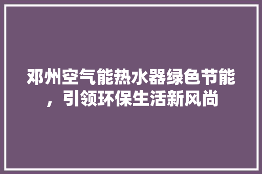 邓州空气能热水器绿色节能，引领环保生活新风尚 家电维护