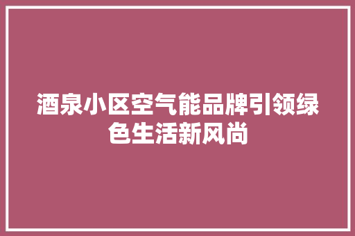酒泉小区空气能品牌引领绿色生活新风尚 洁具维修