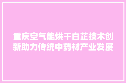 重庆空气能烘干白芷技术创新助力传统中药材产业发展 水电维修